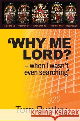Why Me Lord? - When I Wasn't Even Searching: A True Story Based On God's Unconditional Love and Grace Bartley, Tom 9781494429669