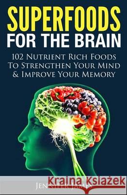 Superfoods for the Brain: 102 Nutrient Rich Foods To Strengthen Your Mind & Improve Your Memory James, Jennifer 9781494430962 Createspace