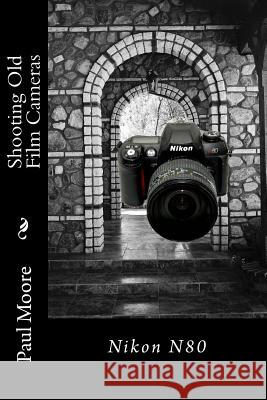 Shooting Old Film Cameras: Nikon N80 Paul B. Moore 9781494432997 Createspace Independent Publishing Platform