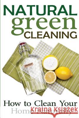 Natural Green Cleaning: How to Clean Your Home Naturally Rachel Jones 9781494441227