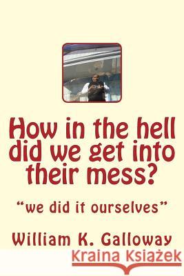 how in the hell did we get into their mess: we did it to themselves Galloway, William Kenneth 9781494441807 Createspace