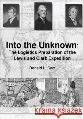 Into the Unknown: The Logistics Preparation of the Lewis and Clark Expedition Maj Usa, Donald L. Carr 9781494445102 Createspace