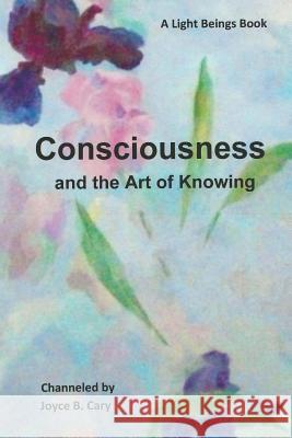 Consciousness and the Art of Knowing Joyce B. Cary 9781494446000