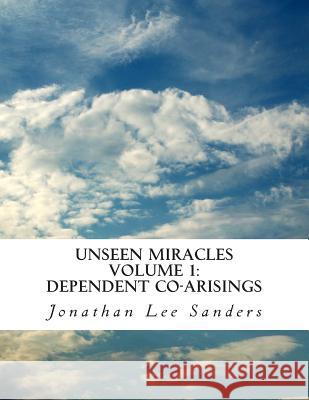 Unseen Miracles Volume 1: Dependent Co-arisings Sanders, Jonathan Lee 9781494450199 Createspace