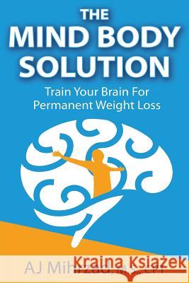 The Mind Body Solution: Train Your Brain for Permanent Weight Loss Aj Mihrzad 9781494452896 Createspace