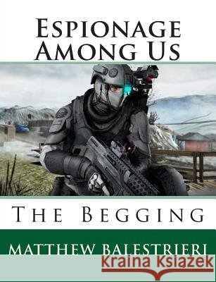 Espionage Among Us: The Begging Matthew Joseph Balestrieri 9781494454913 Createspace