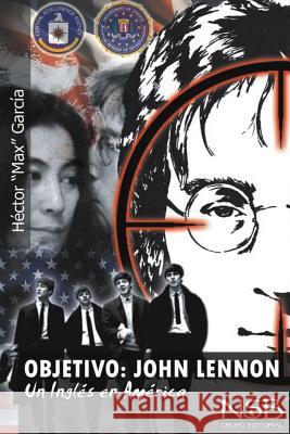 Objetivo: John Lennon. Un Ingles en America: El asesinato de John Lennon sigue siendo un misterio. Hay muchas tesis que tratan d Garcia, Hector 9781494456931 Createspace