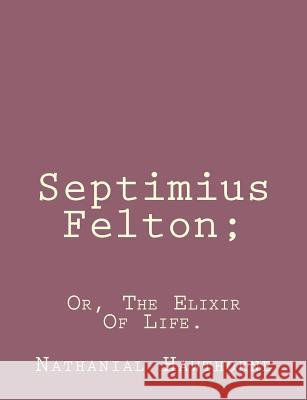 Septimius Felton;: Or, The Elixir Of Life. Hawthorne, Nathaniel 9781494460457