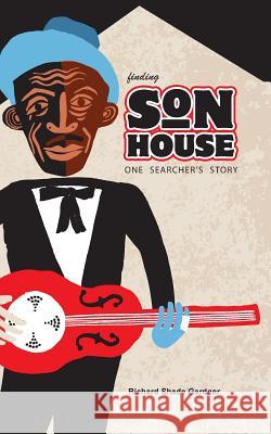 Finding Son House: One Searcher's Story Richard Shade Gardner 9781494463168