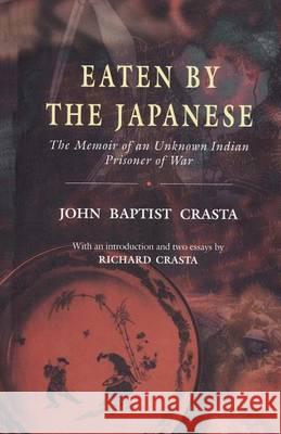 Eaten by the Japanese: The Memoir of an Unknown Indian Prisoner of War John Baptist Crasta Richard Crasta 9781494467791 Createspace