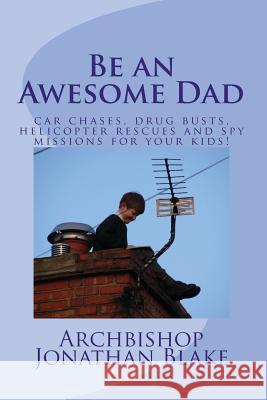 Be an Awesome Dad: Car chases, drug busts, helicopter rescues and spy missions for your kids! Blake, Archbishop Jonathan 9781494468828