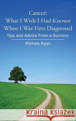 Cancer: What I Wish I Had Known When I Was First Diagnosed: Tips and Advice From a Survivor Ryan, Michele 9781494472313
