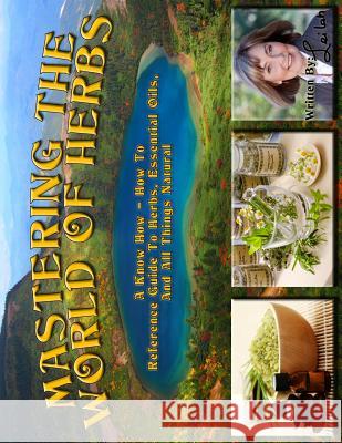 Mastering The World Of Herbs: A know how - how to reference guide to herbs, essential oils, and all things natural Leilah 9781494477431 Createspace