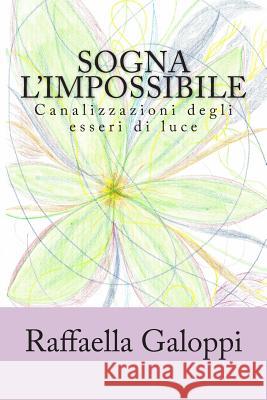 Sogna l'impossibile: Canalizzazioni degli esseri di luce Galoppi, Raffaella 9781494480677 Createspace