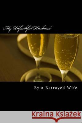 My Unfaithful Husband A. Betrayed Wife 9781494483241 Createspace