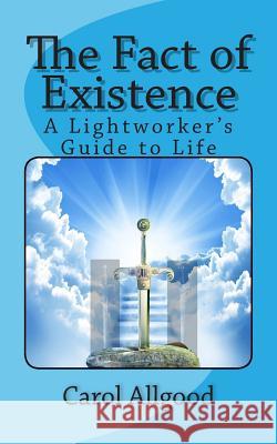 The Fact of Existence: A Lightworker's Guide to Life Carol Allgood 9781494484552