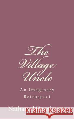 The Village Uncle: An Imaginary Retrospect Nathaniel Hawthorne 9781494485443