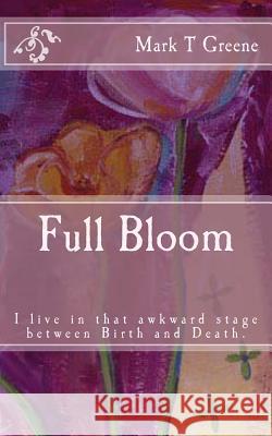 Full Bloom: I'm in that awkward stage between Birth and Death Greene, Mark T. 9781494486426 Createspace
