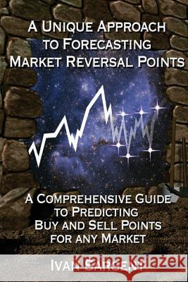 A Unique Approach To Forecasting Market Reversal Points: A Comprehensive Guide to Predicting Buy and Sell Points for Any Market Sargent, Ivan 9781494487577 Createspace