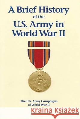 A Brief History of the U.S. Army in World War II United States Army Center of Military History 9781494489694