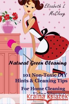 Natural Green Cleaning: 101 Non-Toxic DIY Hints & Cleaning Tips For Home Cleaning Using Vinegar McClung, Elizabeth L. 9781494495268 Createspace