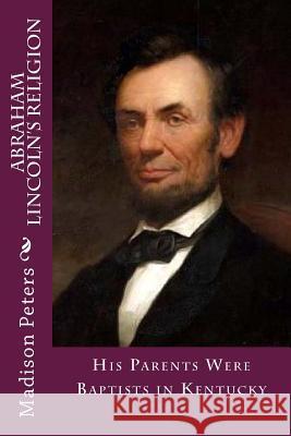 Abraham Lincoln's Religion: His parents were Baptist in Kentucky Loveless, Alton E. 9781494495541 Createspace