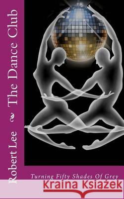 The Dance Club: Turning Fifty Shades Of Grey Lee, Robert F. 9781494496036 Createspace