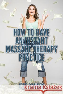 How To Have An Instant Massage Therapy Practice Sauers, Jeff 9781494497583