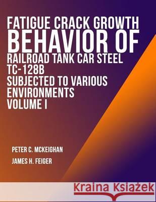 Fatigue Crack Growth Behavior of Railroad Tank Car Steel TC-128B Subjected to Various Environments Volume I U. S. Departmentoftransportation 9781494499563 Createspace