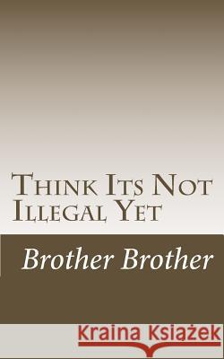 Think Its Not Illegal Yet Brother Brother 9781494499938 Createspace