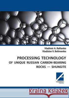 Processing Technology of Unique Russian Carbon-Bearing Rocks - Shungite Vladimir Rafienko, Vladislav Belimenko 9781494600129 Academus Publishing, Inc.