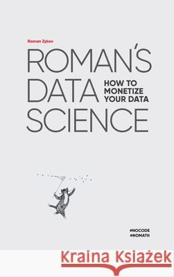 Roman's Data Science How to monetize your data Roman Zykov, Philip Taylor, Alexander Alexandrov 9781494600266 Academus Publishing, Inc.