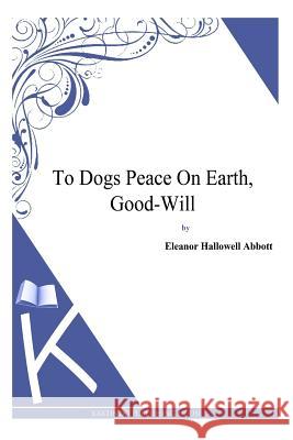 To Dogs Peace On Earth, Good-Will Eleanor Hallowell Abbott 9781494702038