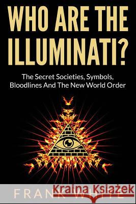 Who Are The Illuminati? The Secret Societies, Symbols, Bloodlines and The New World Order White, Frank 9781494702731 Createspace