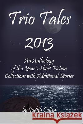 Trio Tales 2013: An Anthology of This Year's Short Fiction Collections with Additional Stories Judith Cullen 9781494703059 Createspace