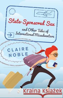 State-Sponsored Sex: And Other Tales of International Misadventure Claire Noble 9781494703158