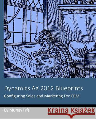 Dynamics AX 2012 Blueprints: Configuring Sales and Marketing For CRM Fife, Murray 9781494703752 Createspace