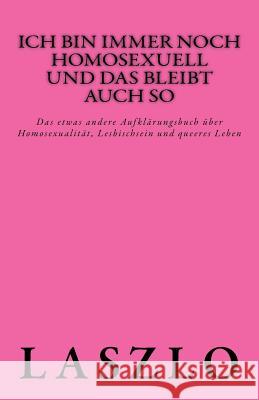 Ich bin immer noch homosexuell und das bleibt auch so: Das etwas andere Aufklärungsbuch über Homosexualität, Lesbischsein und queeres Leben Laszlo 9781494704070