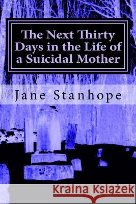 The Next Thirty Days in The Life of a Suicidal Mother Stanhope, Jane 9781494704711 Createspace