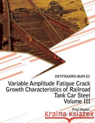 Variable Amplitude Fatigue Crack Growth Characteristics of Railroad Tank Car Steel Volume III U. S. Department of Transportation 9781494707392 Createspace