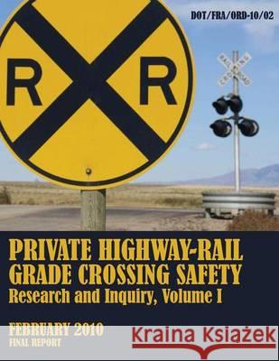 Private Highway-Rail Grade Crossing Safety Research and Inquiry, Volume I U. S. Department of Transportation 9781494708047 Createspace