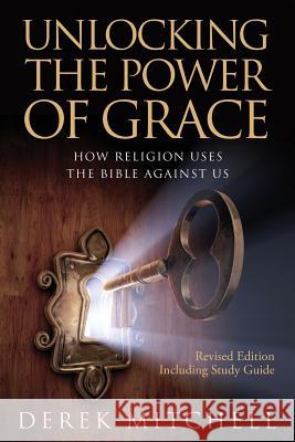 Unlocking the Power of Grace: How Religion Uses the Bible Against Us Derek Mitchell 9781494713263