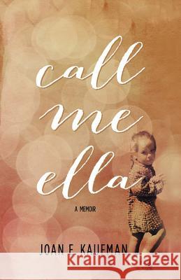 Call Me Ella: A Memoir Joan E. Kaufman 9781494713997 Createspace