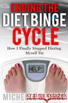 Ending The Diet Binge Cycle: How I finally stopped dieting myself fat George, Michelle 9781494715281 Createspace