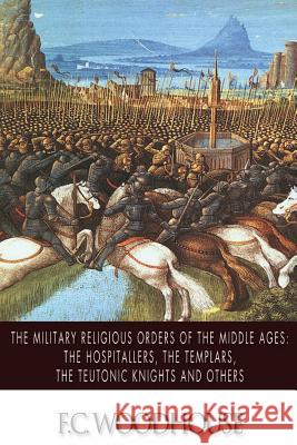 The Military Religious Orders of the Middle Ages: The Hospitallers, The Templars, The Teutonic Knights and Others Woodhouse, F. C. 9781494718008 Createspace