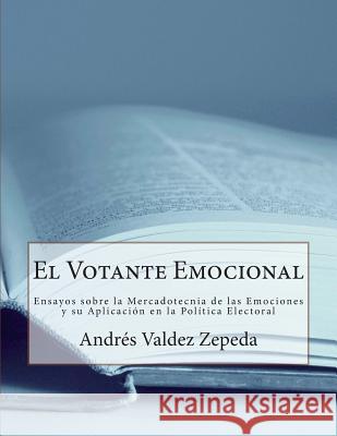 El Votante Emocional: Ensayos Sobre La Mercadotecnia de Las Emociones Y Su Aplicación En La Política Electoral Valdez Zepeda, Andres 9781494718411 Createspace