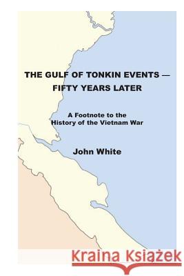 The Gulf of Tonkin Events-Fifty Years Later: A Footnote to the History of the Vietnam War John White 9781494719807 Createspace