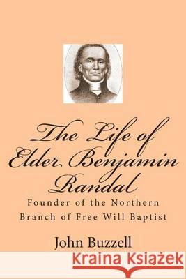The Life of Elder Benjamin Randal: Founder of the Northern Branch of Free Will Baptist John Buzzell Alton E. Loveless 9781494720155 Createspace