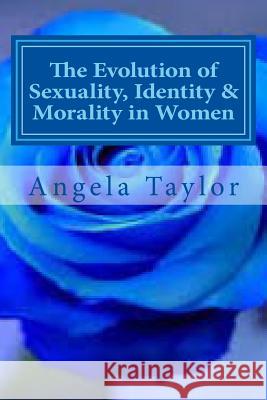 The Evolution of Sexuality, Identity & Morality in Women: Why we are the way we are... Taylor, Angela P. 9781494727277