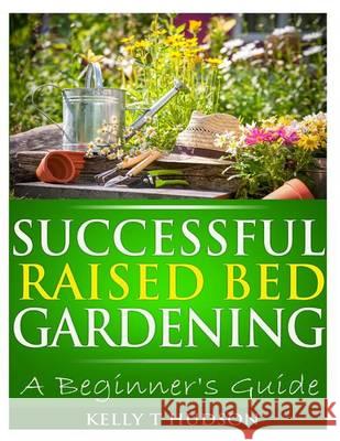 Successful Raised Bed Gardening: A Beginner's Guide Kelly T. Hudson 9781494727932 Createspace